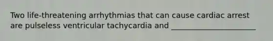 Two life-threatening arrhythmias that can cause cardiac arrest are pulseless ventricular tachycardia and ______________________