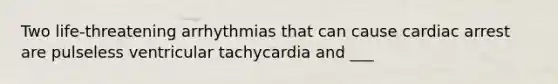 Two life-threatening arrhythmias that can cause cardiac arrest are pulseless ventricular tachycardia and ___