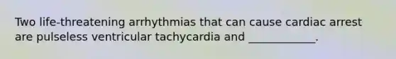 Two life-threatening arrhythmias that can cause cardiac arrest are pulseless ventricular tachycardia and ____________.