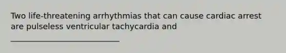 Two life-threatening arrhythmias that can cause cardiac arrest are pulseless ventricular tachycardia and ___________________________