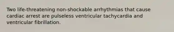 Two life-threatening non-shockable arrhythmias that cause cardiac arrest are pulseless ventricular tachycardia and ventricular fibrillation.