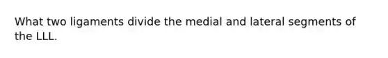 What two ligaments divide the medial and lateral segments of the LLL.