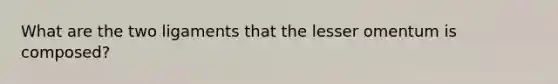 What are the two ligaments that the lesser omentum is composed?