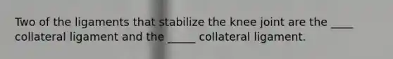 Two of the ligaments that stabilize the knee joint are the ____ collateral ligament and the _____ collateral ligament.