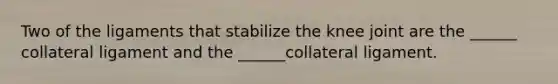 Two of the ligaments that stabilize the knee joint are the ______ collateral ligament and the ______collateral ligament.