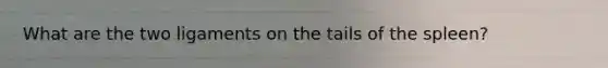 What are the two ligaments on the tails of the spleen?