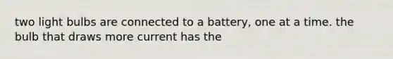 two light bulbs are connected to a battery, one at a time. the bulb that draws more current has the