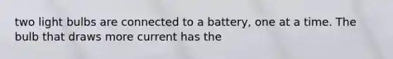 two light bulbs are connected to a battery, one at a time. The bulb that draws more current has the