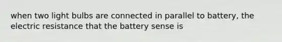 when two light bulbs are connected in parallel to battery, the electric resistance that the battery sense is