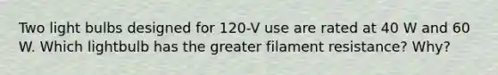 Two light bulbs designed for 120-V use are rated at 40 W and 60 W. Which lightbulb has the greater filament resistance? Why?