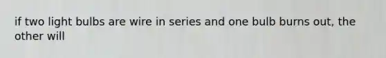 if two light bulbs are wire in series and one bulb burns out, the other will