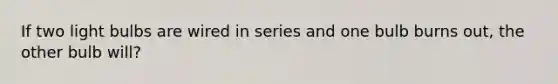 If two light bulbs are wired in series and one bulb burns out, the other bulb will?