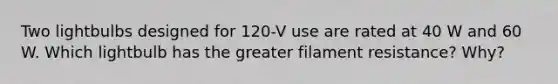 Two lightbulbs designed for 120-V use are rated at 40 W and 60 W. Which lightbulb has the greater filament resistance? Why?