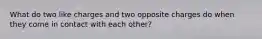 What do two like charges and two opposite charges do when they come in contact with each other?