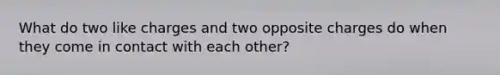 What do two like charges and two opposite charges do when they come in contact with each other?