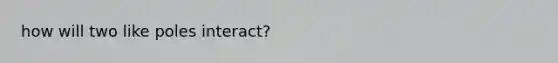 how will two like poles interact?