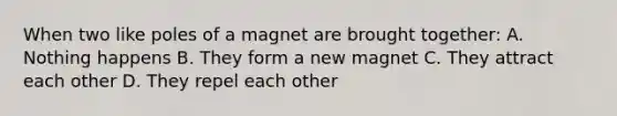 When two like poles of a magnet are brought together: A. Nothing happens B. They form a new magnet C. They attract each other D. They repel each other