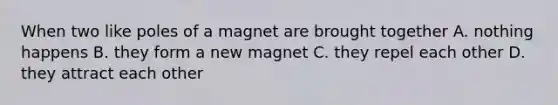 When two like poles of a magnet are brought together A. nothing happens B. they form a new magnet C. they repel each other D. they attract each other