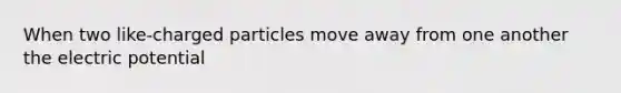 When two like-charged particles move away from one another the electric potential