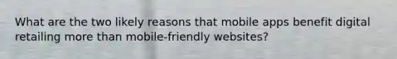 What are the two likely reasons that mobile apps benefit digital retailing more than mobile-friendly websites?
