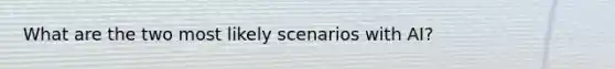 What are the two most likely scenarios with AI?