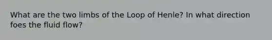 What are the two limbs of the Loop of Henle? In what direction foes the fluid flow?