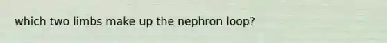 which two limbs make up the nephron loop?