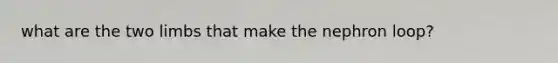 what are the two limbs that make the nephron loop?