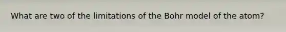 What are two of the limitations of the Bohr model of the atom?