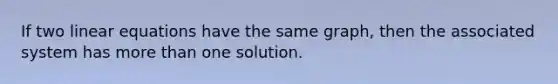 If two linear equations have the same graph, then the associated system has more than one solution.