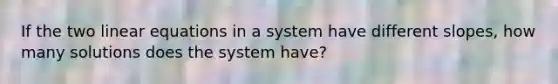 If the two <a href='https://www.questionai.com/knowledge/kyDROVbHRn-linear-equations' class='anchor-knowledge'>linear equations</a> in a system have different slopes, how many solutions does the system have?
