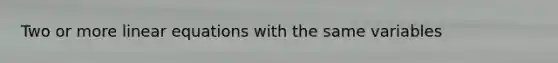 Two or more linear equations with the same variables