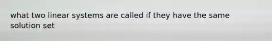 what two linear systems are called if they have the same solution set