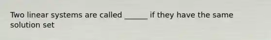 Two linear systems are called ______ if they have the same solution set