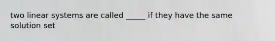 two linear systems are called _____ if they have the same solution set