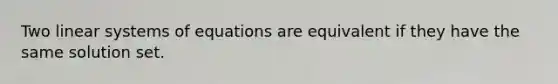 Two linear systems of equations are equivalent if they have the same solution set.