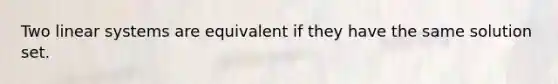 Two linear systems are equivalent if they have the same solution set.
