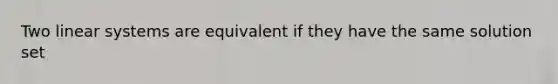 Two linear systems are equivalent if they have the same solution set