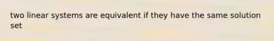 two linear systems are equivalent if they have the same solution set