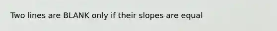 Two lines are BLANK only if their slopes are equal