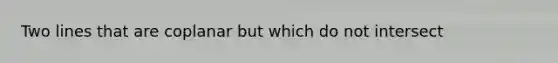 Two lines that are coplanar but which do not intersect