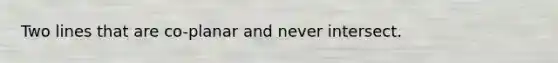 Two lines that are co-planar and never intersect.
