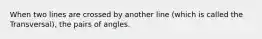 When two lines are crossed by another line (which is called the Transversal), the pairs of angles.