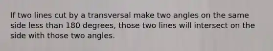 If two lines cut by a transversal make two angles on the same side less than 180 degrees, those two lines will intersect on the side with those two angles.