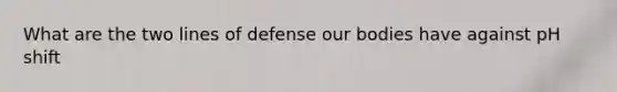 What are the two lines of defense our bodies have against pH shift