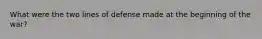 What were the two lines of defense made at the beginning of the war?