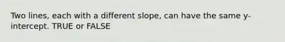 Two lines, each with a different slope, can have the same y-intercept. TRUE or FALSE