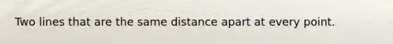 Two lines that are the same distance apart at every point.