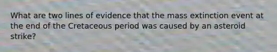 What are two lines of evidence that the mass extinction event at the end of the Cretaceous period was caused by an asteroid strike?