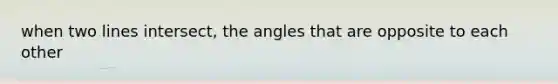 when two lines intersect, the angles that are opposite to each other